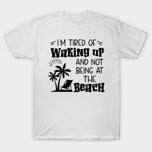 i'm tired of waking up and not being at the beach T-Shirt